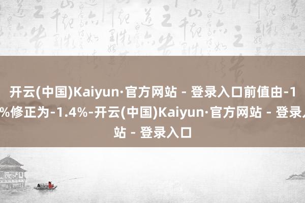 开云(中国)Kaiyun·官方网站 - 登录入口前值由-1.30%修正为-1.4%-开云(中国)Kaiyun·官方网站 - 登录入口