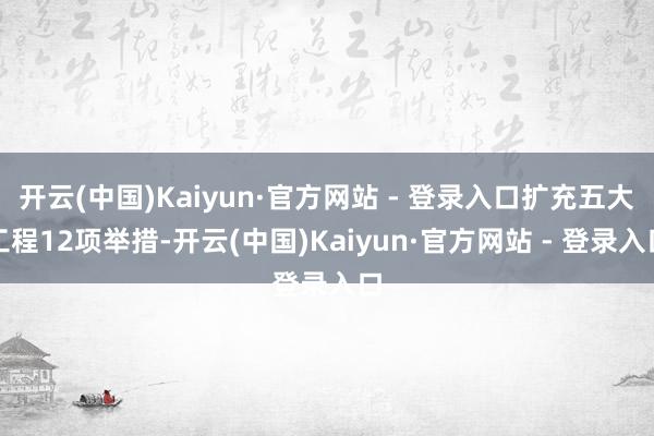 开云(中国)Kaiyun·官方网站 - 登录入口扩充五大工程12项举措-开云(中国)Kaiyun·官方网站 - 登录入口