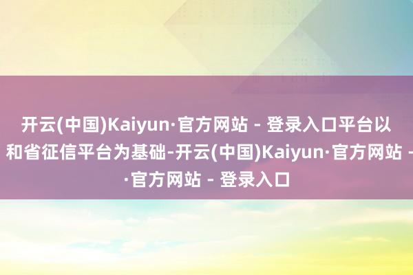 开云(中国)Kaiyun·官方网站 - 登录入口平台以“鄂融通”和省征信平台为基础-开云(中国)Kaiyun·官方网站 - 登录入口