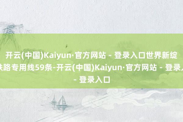 开云(中国)Kaiyun·官方网站 - 登录入口世界新绽放铁路专用线59条-开云(中国)Kaiyun·官方网站 - 登录入口