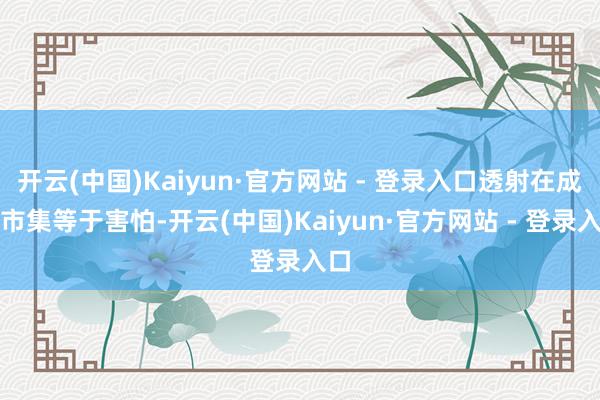 开云(中国)Kaiyun·官方网站 - 登录入口透射在成本市集等于害怕-开云(中国)Kaiyun·官方网站 - 登录入口