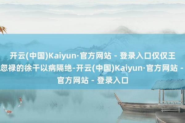 开云(中国)Kaiyun·官方网站 - 登录入口仅仅王人被轻官忽禄的徐干以病隔绝-开云(中国)Kaiyun·官方网站 - 登录入口