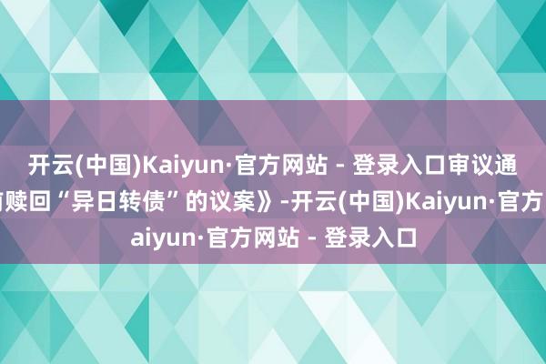 开云(中国)Kaiyun·官方网站 - 登录入口审议通过了《对于提前赎回“异日转债”的议案》-开云(中国)Kaiyun·官方网站 - 登录入口