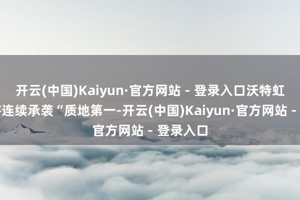 开云(中国)Kaiyun·官方网站 - 登录入口沃特虹彩检测将连续承袭“质地第一-开云(中国)Kaiyun·官方网站 - 登录入口