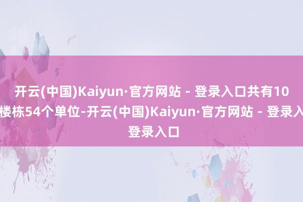 开云(中国)Kaiyun·官方网站 - 登录入口共有10个楼栋54个单位-开云(中国)Kaiyun·官方网站 - 登录入口