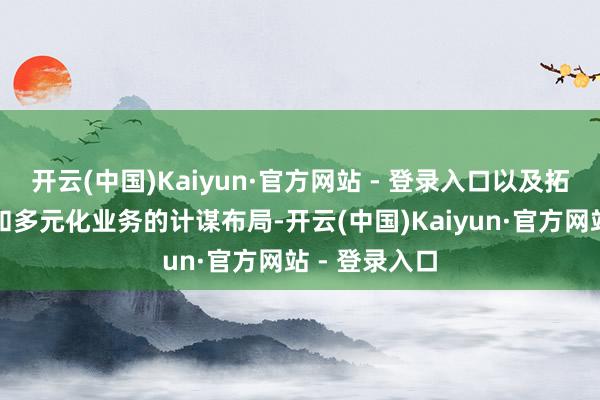 开云(中国)Kaiyun·官方网站 - 登录入口以及拓展新兴商场和多元化业务的计谋布局-开云(中国)Kaiyun·官方网站 - 登录入口