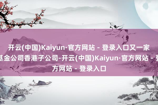 开云(中国)Kaiyun·官方网站 - 登录入口又一家获批的基金公司香港子公司-开云(中国)Kaiyun·官方网站 - 登录入口