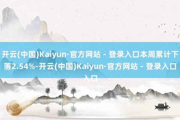 开云(中国)Kaiyun·官方网站 - 登录入口本周累计下落2.54%-开云(中国)Kaiyun·官方网站 - 登录入口