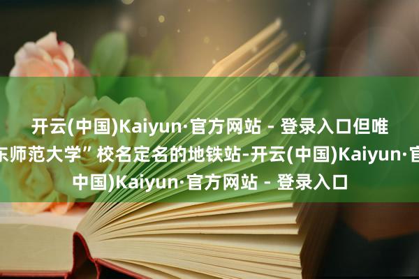 开云(中国)Kaiyun·官方网站 - 登录入口但唯有短缺一条以“华东师范大学”校名定名的地铁站-开云(中国)Kaiyun·官方网站 - 登录入口