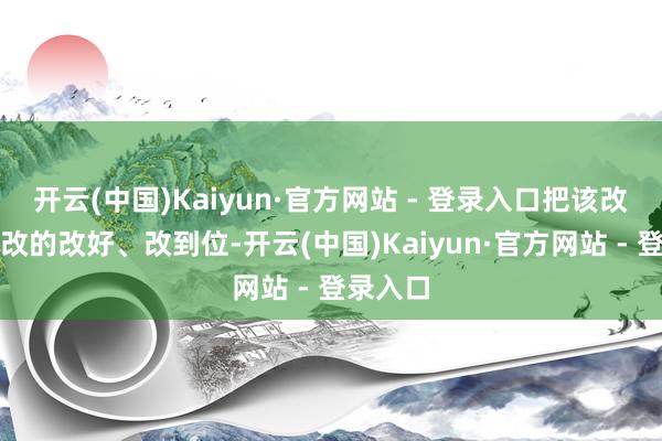 开云(中国)Kaiyun·官方网站 - 登录入口把该改的、能改的改好、改到位-开云(中国)Kaiyun·官方网站 - 登录入口