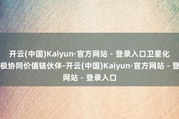 开云(中国)Kaiyun·官方网站 - 登录入口卫星化学还积极协同价值链伙伴-开云(中国)Kaiyun·官方网站 - 登录入口