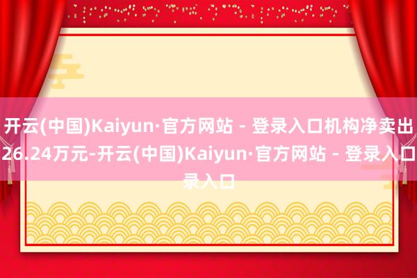 开云(中国)Kaiyun·官方网站 - 登录入口机构净卖出26.24万元-开云(中国)Kaiyun·官方网站 - 登录入口