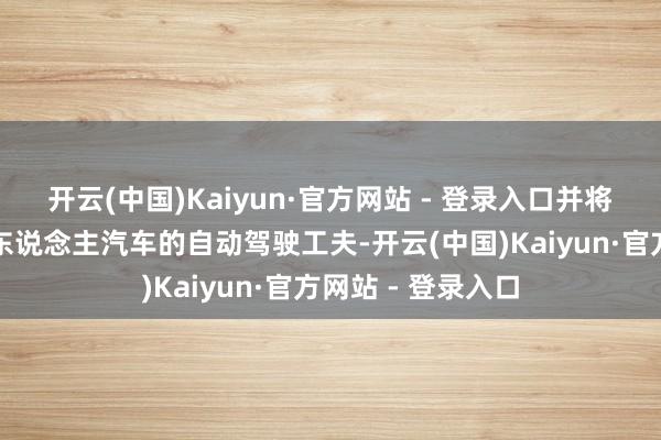 开云(中国)Kaiyun·官方网站 - 登录入口并将研发要点转向个东说念主汽车的自动驾驶工夫-开云(中国)Kaiyun·官方网站 - 登录入口