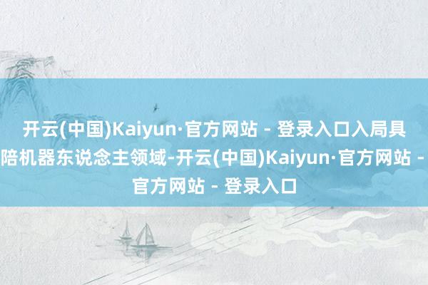 开云(中国)Kaiyun·官方网站 - 登录入口入局具身智能奉陪机器东说念主领域-开云(中国)Kaiyun·官方网站 - 登录入口