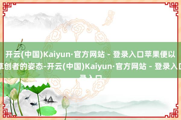 开云(中国)Kaiyun·官方网站 - 登录入口苹果便以草创者的姿态-开云(中国)Kaiyun·官方网站 - 登录入口