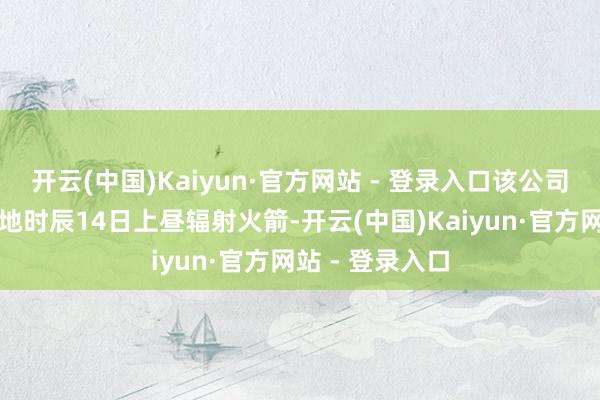 开云(中国)Kaiyun·官方网站 - 登录入口该公司正本沟通于当地时辰14日上昼辐射火箭-开云(中国)Kaiyun·官方网站 - 登录入口