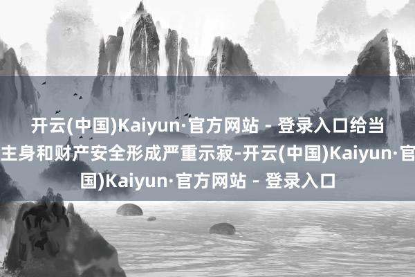 开云(中国)Kaiyun·官方网站 - 登录入口给当事东说念主东说念主身和财产安全形成严重示寂-开云(中国)Kaiyun·官方网站 - 登录入口