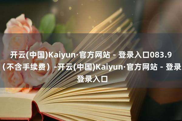 开云(中国)Kaiyun·官方网站 - 登录入口083.92元(不含手续费)-开云(中国)Kaiyun·官方网站 - 登录入口