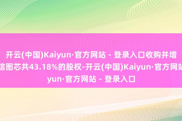 开云(中国)Kaiyun·官方网站 - 登录入口收购并增资了厦门锐信图芯共43.18%的股权-开云(中国)Kaiyun·官方网站 - 登录入口