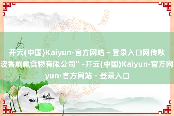 开云(中国)Kaiyun·官方网站 - 登录入口网传歇业公司系“宁波香飘飘食物有限公司”-开云(中国)Kaiyun·官方网站 - 登录入口