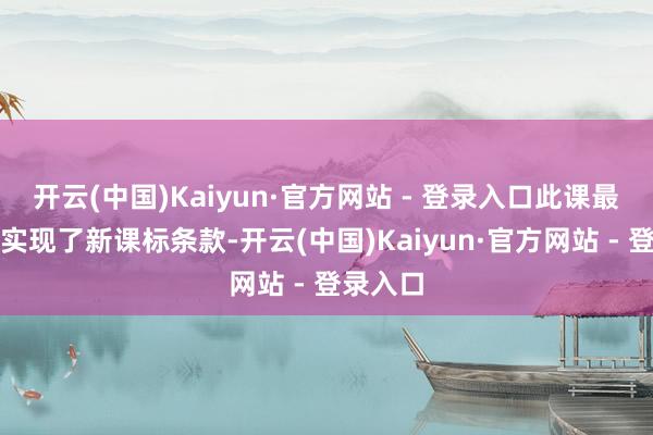 开云(中国)Kaiyun·官方网站 - 登录入口此课最终基本实现了新课标条款-开云(中国)Kaiyun·官方网站 - 登录入口