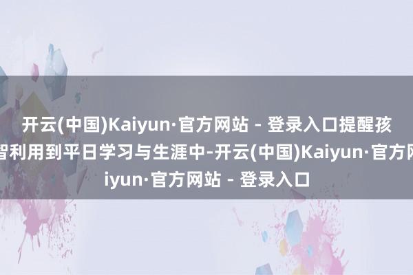开云(中国)Kaiyun·官方网站 - 登录入口提醒孩子们将这些理智利用到平日学习与生涯中-开云(中国)Kaiyun·官方网站 - 登录入口