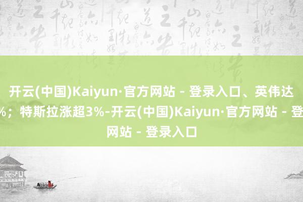 开云(中国)Kaiyun·官方网站 - 登录入口、英伟达跌超1%；特斯拉涨超3%-开云(中国)Kaiyun·官方网站 - 登录入口