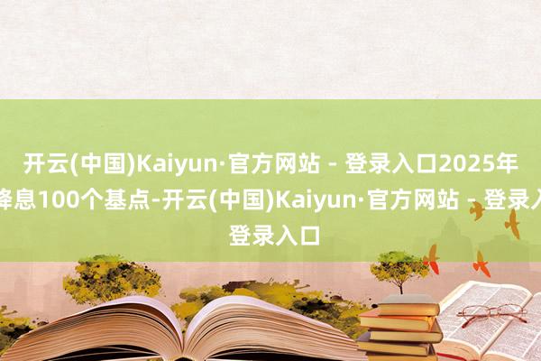 开云(中国)Kaiyun·官方网站 - 登录入口2025年再降息100个基点-开云(中国)Kaiyun·官方网站 - 登录入口