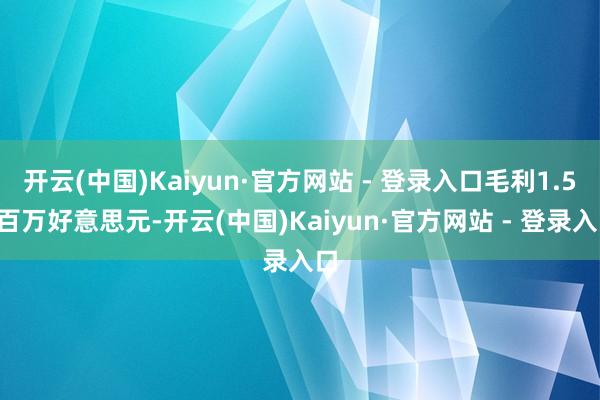 开云(中国)Kaiyun·官方网站 - 登录入口毛利1.55百万好意思元-开云(中国)Kaiyun·官方网站 - 登录入口