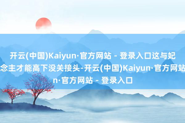 开云(中国)Kaiyun·官方网站 - 登录入口这与妃耦的个东说念主才能高下没关接头-开云(中国)Kaiyun·官方网站 - 登录入口