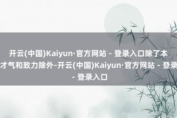 开云(中国)Kaiyun·官方网站 - 登录入口除了本人的才气和致力除外-开云(中国)Kaiyun·官方网站 - 登录入口