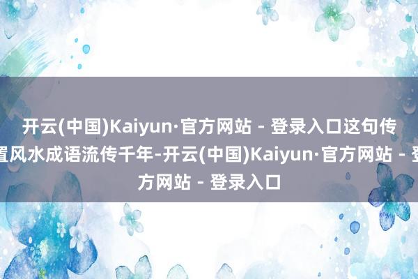 开云(中国)Kaiyun·官方网站 - 登录入口这句传统的设置风水成语流传千年-开云(中国)Kaiyun·官方网站 - 登录入口