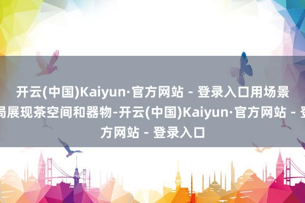 开云(中国)Kaiyun·官方网站 - 登录入口用场景化的格局展现茶空间和器物-开云(中国)Kaiyun·官方网站 - 登录入口