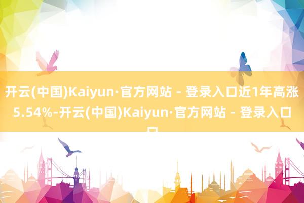开云(中国)Kaiyun·官方网站 - 登录入口近1年高涨5.54%-开云(中国)Kaiyun·官方网站 - 登录入口