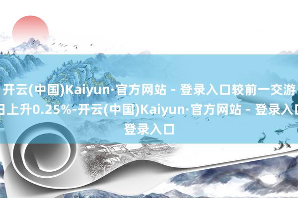 开云(中国)Kaiyun·官方网站 - 登录入口较前一交游日上升0.25%-开云(中国)Kaiyun·官方网站 - 登录入口