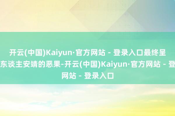 开云(中国)Kaiyun·官方网站 - 登录入口最终呈现出令东谈主安靖的恶果-开云(中国)Kaiyun·官方网站 - 登录入口