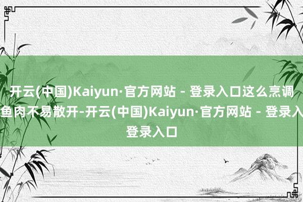 开云(中国)Kaiyun·官方网站 - 登录入口这么烹调时鱼肉不易散开-开云(中国)Kaiyun·官方网站 - 登录入口