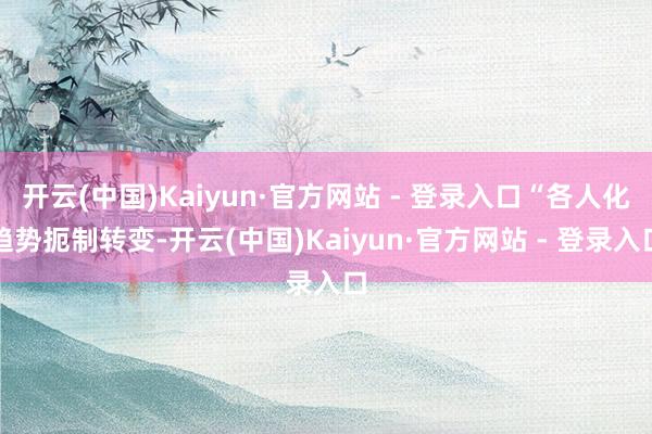 开云(中国)Kaiyun·官方网站 - 登录入口“各人化趋势扼制转变-开云(中国)Kaiyun·官方网站 - 登录入口