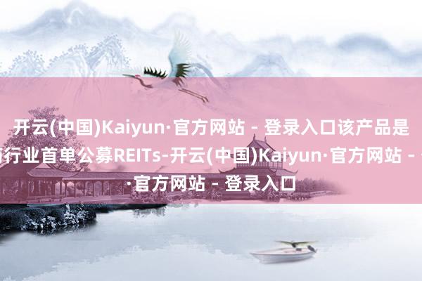 开云(中国)Kaiyun·官方网站 - 登录入口该产品是国内医药行业首单公募REITs-开云(中国)Kaiyun·官方网站 - 登录入口