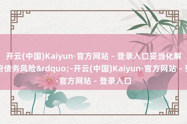 开云(中国)Kaiyun·官方网站 - 登录入口妥当化解场合政府债务风险”-开云(中国)Kaiyun·官方网站 - 登录入口