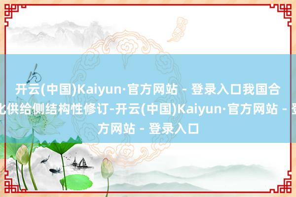 开云(中国)Kaiyun·官方网站 - 登录入口我国合手续深化供给侧结构性修订-开云(中国)Kaiyun·官方网站 - 登录入口