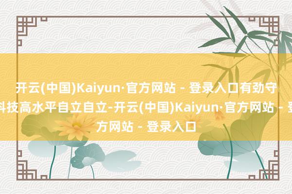 开云(中国)Kaiyun·官方网站 - 登录入口有劲守旧我国科技高水平自立自立-开云(中国)Kaiyun·官方网站 - 登录入口