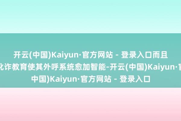 开云(中国)Kaiyun·官方网站 - 登录入口而且在智能客服领域的讹诈教育使其外呼系统愈加智能-开云(中国)Kaiyun·官方网站 - 登录入口