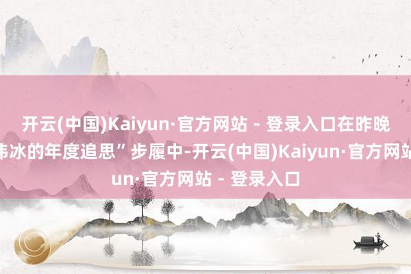 开云(中国)Kaiyun·官方网站 - 登录入口在昨晚举行的“卢伟冰的年度追思”步履中-开云(中国)Kaiyun·官方网站 - 登录入口