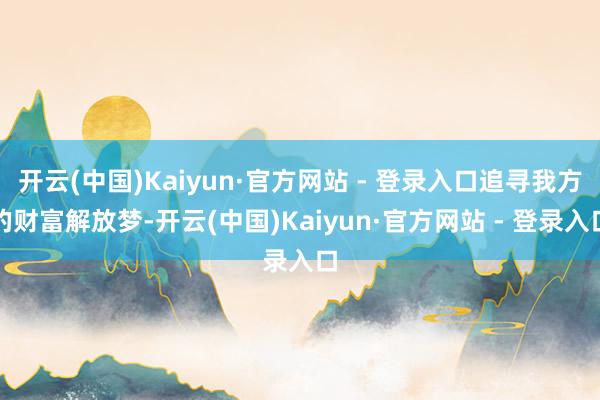 开云(中国)Kaiyun·官方网站 - 登录入口追寻我方的财富解放梦-开云(中国)Kaiyun·官方网站 - 登录入口