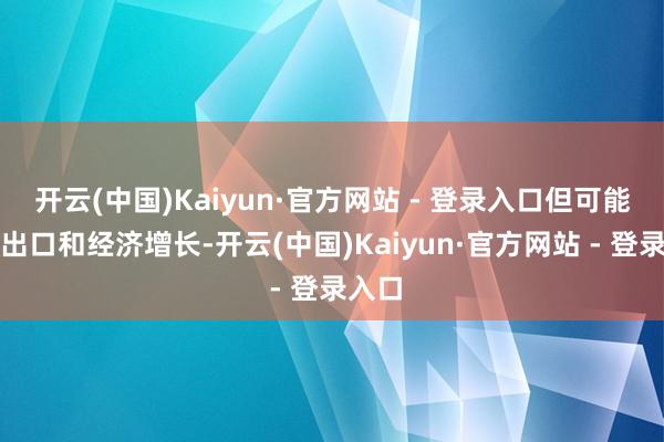 开云(中国)Kaiyun·官方网站 - 登录入口但可能阻拦出口和经济增长-开云(中国)Kaiyun·官方网站 - 登录入口