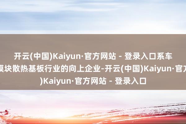 开云(中国)Kaiyun·官方网站 - 登录入口系车规级功率半导体模块散热基板行业的向上企业-开云(中国)Kaiyun·官方网站 - 登录入口