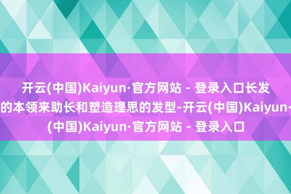 开云(中国)Kaiyun·官方网站 - 登录入口长发及中发平庸需要更长的本领来助长和塑造理思的发型-开云(中国)Kaiyun·官方网站 - 登录入口