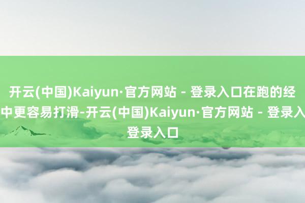 开云(中国)Kaiyun·官方网站 - 登录入口在跑的经过中更容易打滑-开云(中国)Kaiyun·官方网站 - 登录入口