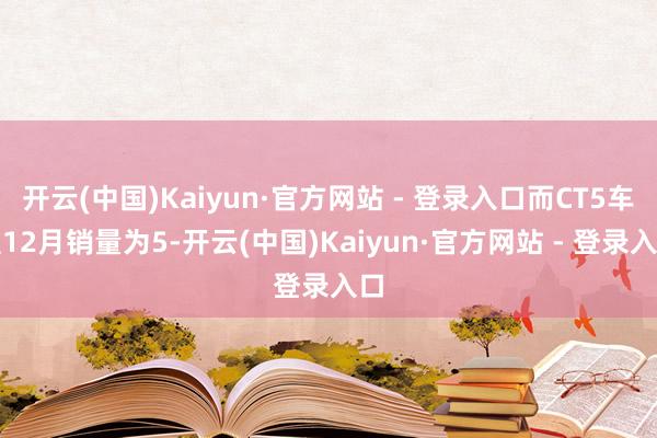 开云(中国)Kaiyun·官方网站 - 登录入口而CT5车型12月销量为5-开云(中国)Kaiyun·官方网站 - 登录入口
